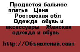 Продается бальное платье › Цена ­ 7 000 - Ростовская обл. Одежда, обувь и аксессуары » Женская одежда и обувь   